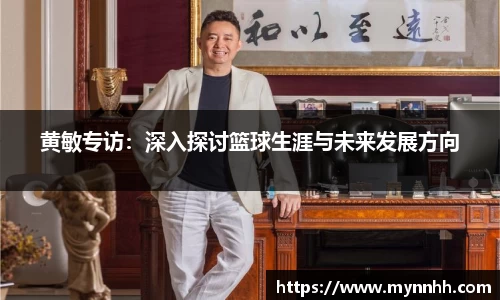 黄敏专访:深入探讨篮球生涯与未来发展方向