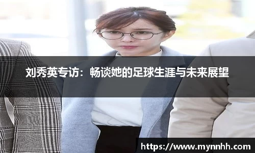 刘秀英专访:畅谈她的足球生涯与未来展望