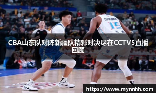 CBA山东队对阵新疆队精彩对决尽在CCTV5直播回顾