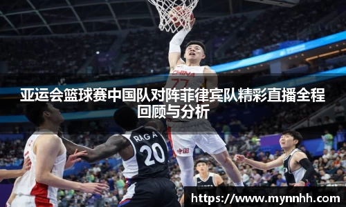 亚运会篮球赛中国队对阵菲律宾队精彩直播全程回顾与分析