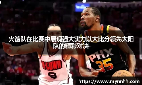 火箭队在比赛中展现强大实力以大比分领先太阳队的精彩对决